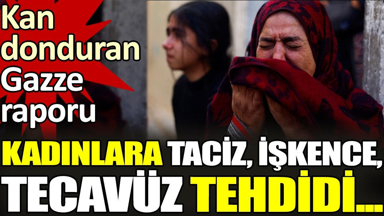 Kadınlara taciz, işkence, tecavüz tehdidi... Kan donduran Gazze raporu