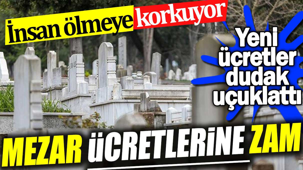 Mezar ücretlerine zam. İnsan ölmeye korkuyor. Yeni ücretler dudak uçuklattı