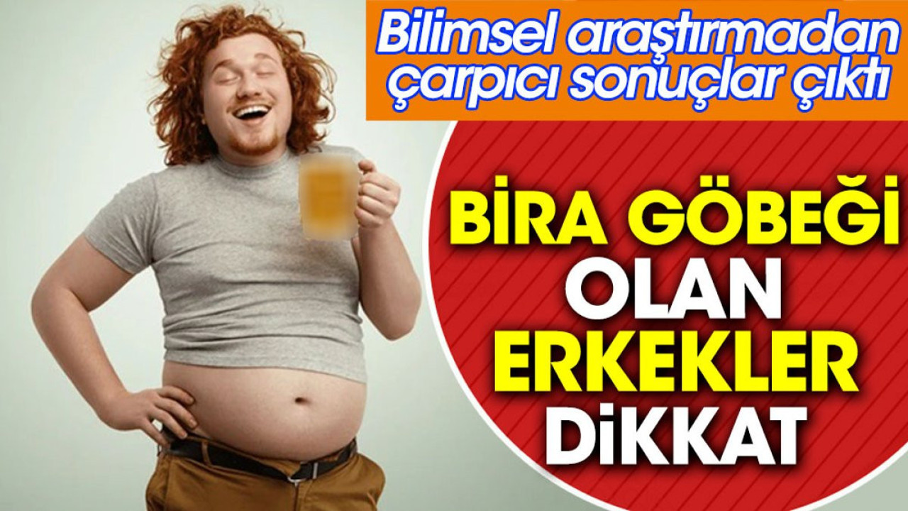 Bira göbeği olan erkekler dikkat! Bilimsel araştırmadan çarpıcı sonuçlar çıktı