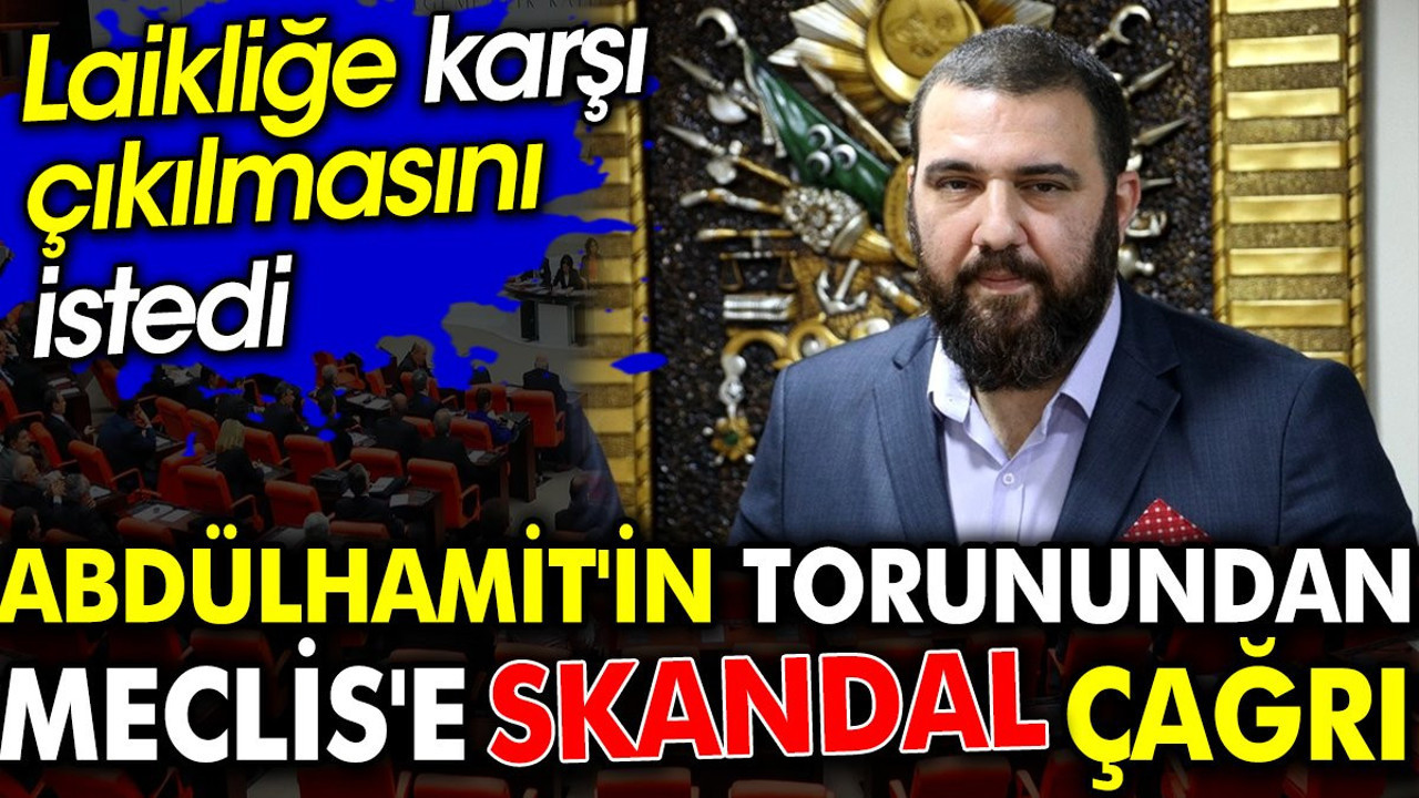 Abdülhamit'in torunundan Meclis'e skandal çağrı. Laikliğe karşı çıkılmasını istedi