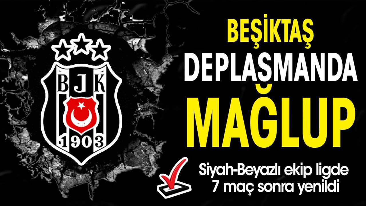 Beşiktaş deplasmanda yıkıldı. 7 maç sonra yenildiler