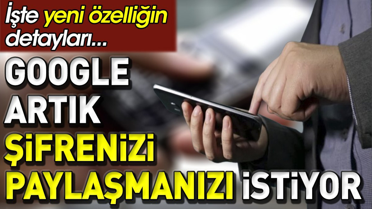Google artık şifrenizi paylaşmanızı talep ediyor. İşte yeni özelliğin detayları