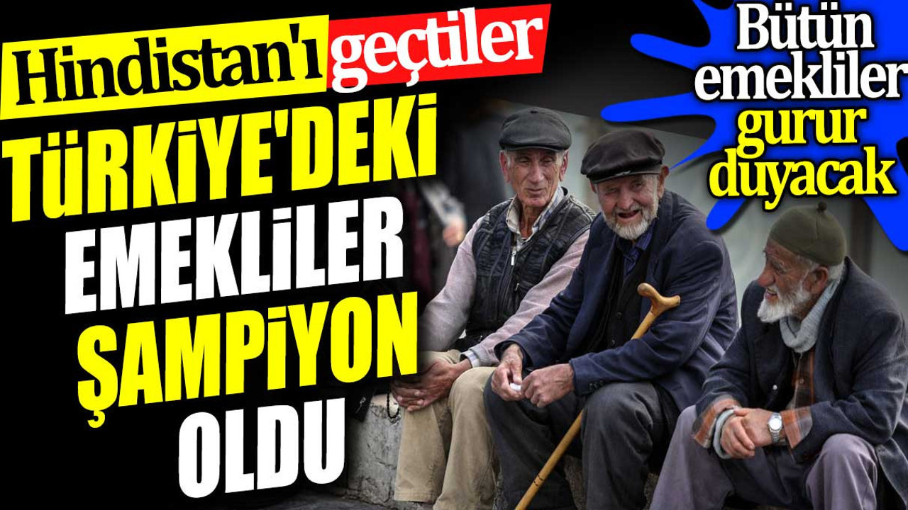 Türkiye'deki emekliler şampiyon oldu. Hindistan'ı geçtiler. Bütün emekliler gurur duyacak