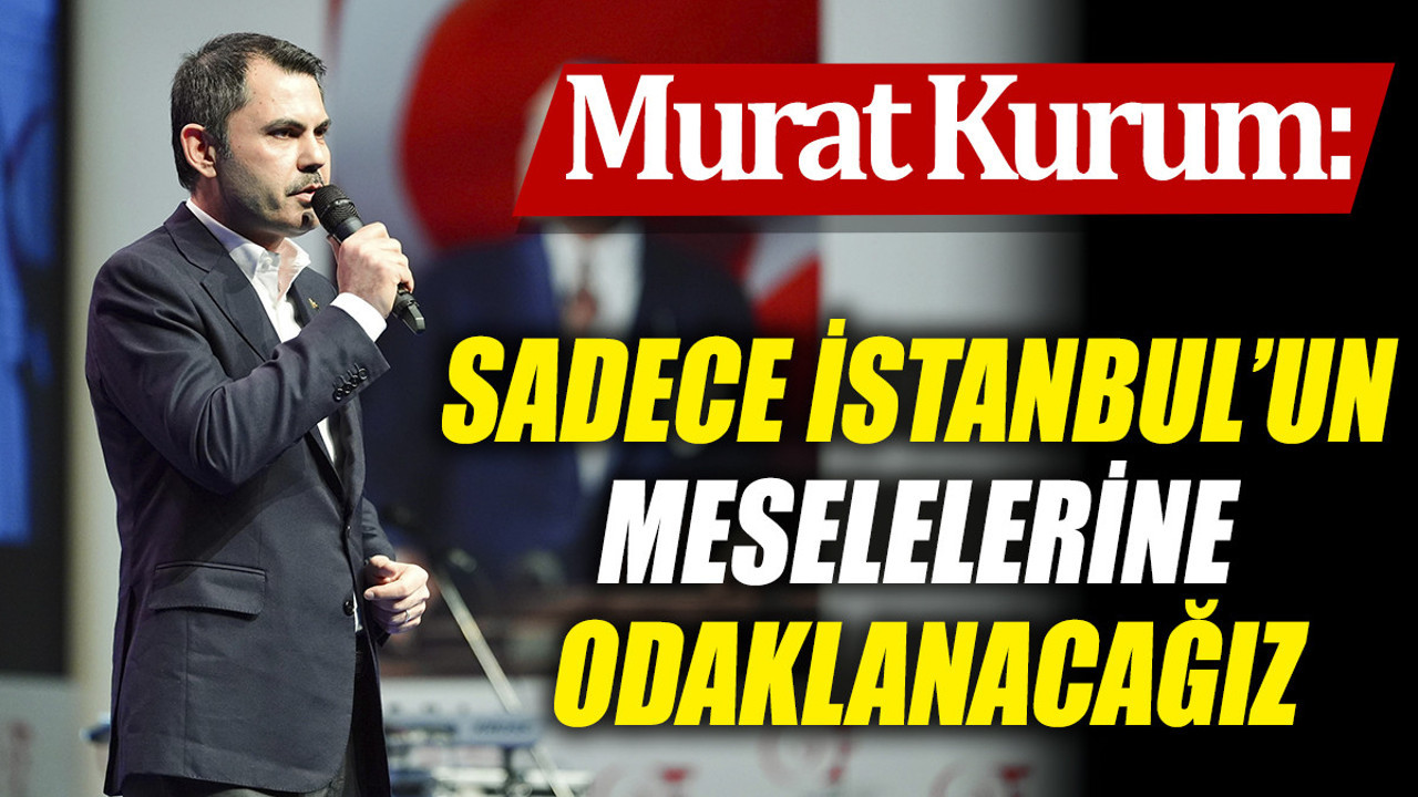 Murat Kurum: Sadece İstanbul’un meselelerine odaklanacağız