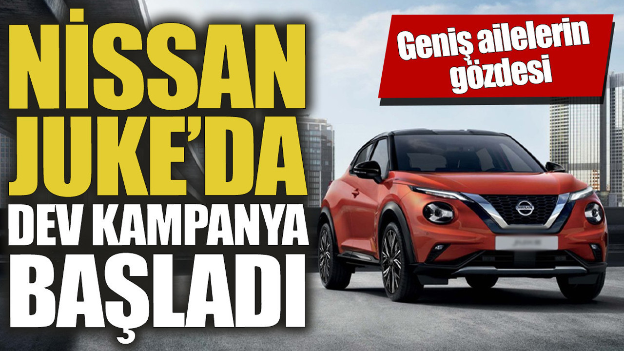 Nissan Juke'da dev kampanya başladı 'Geniş ailelerin gözdesi'