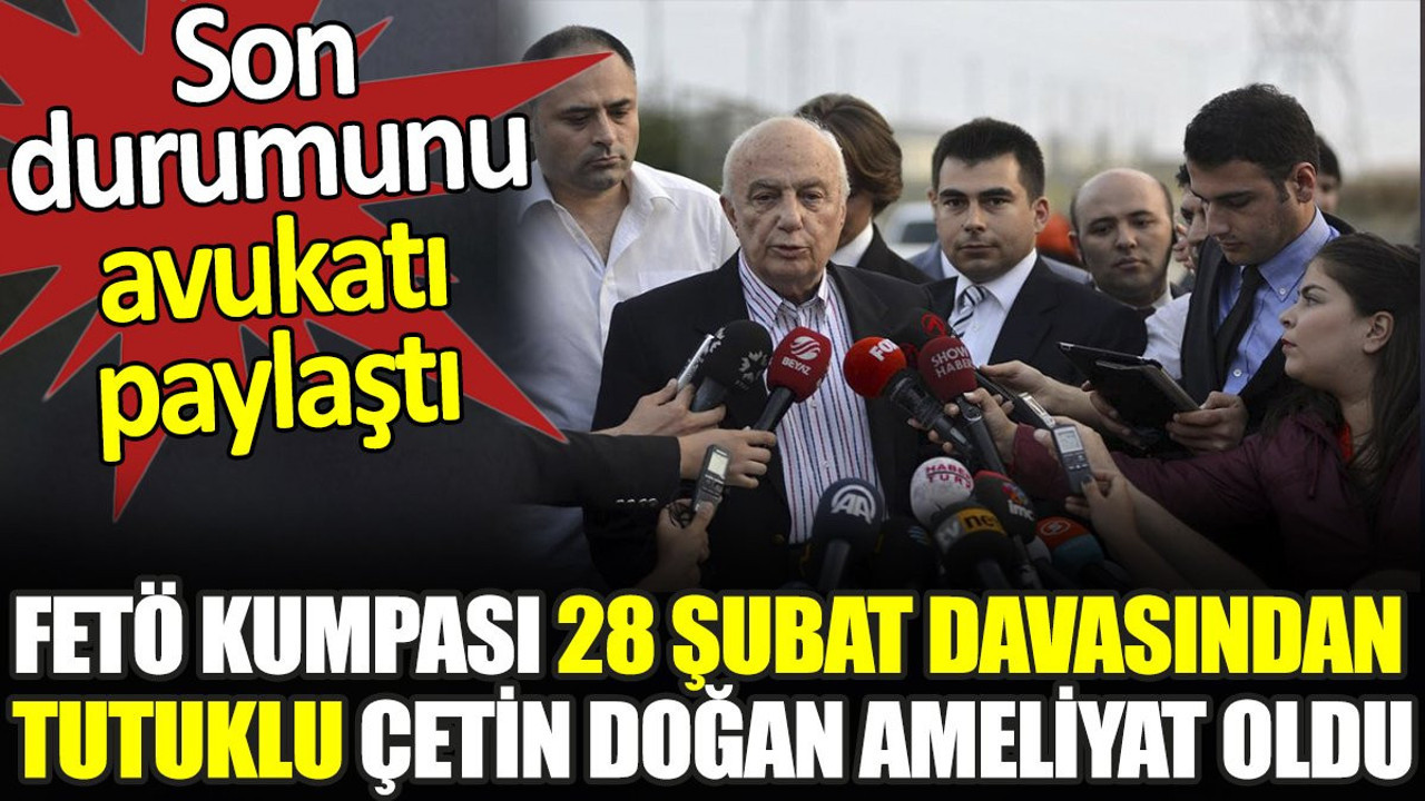 FETÖ kumpası 28 Şubat davasından tutuklu Çetin Doğan ameliyat oldu. Son durumunu avukatı paylaştı