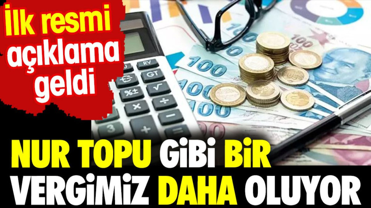 Nur topu gibi bir vergimiz daha oluyor. İlk resmi açıklama geldi