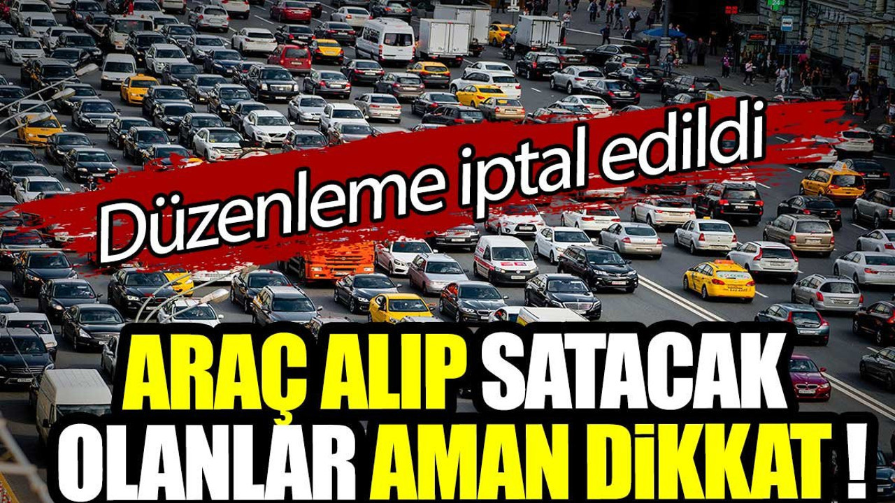 Araç alıp satacak olanlar aman dikkat! Düzenleme iptal edildi
