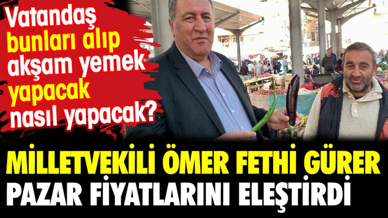 Niğde Milletvekili Ömer Fethi Gürer pazar fiyatlarını eleştirdi. Vatandaş bunları alıp akşam yemek yapacak nasıl yapacak?