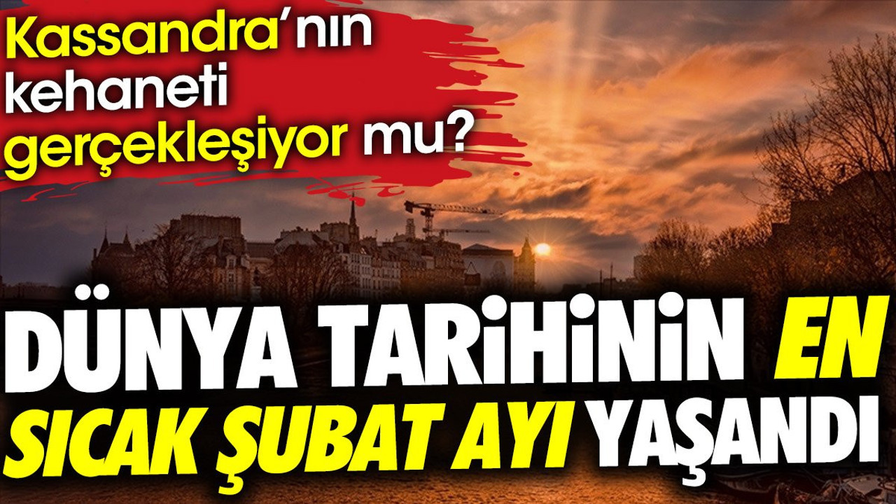 Dünya tarihinin en sıcak Şubat ayı yaşandı. Kassandra'nın kehaneti gerçekleşiyor mu ?