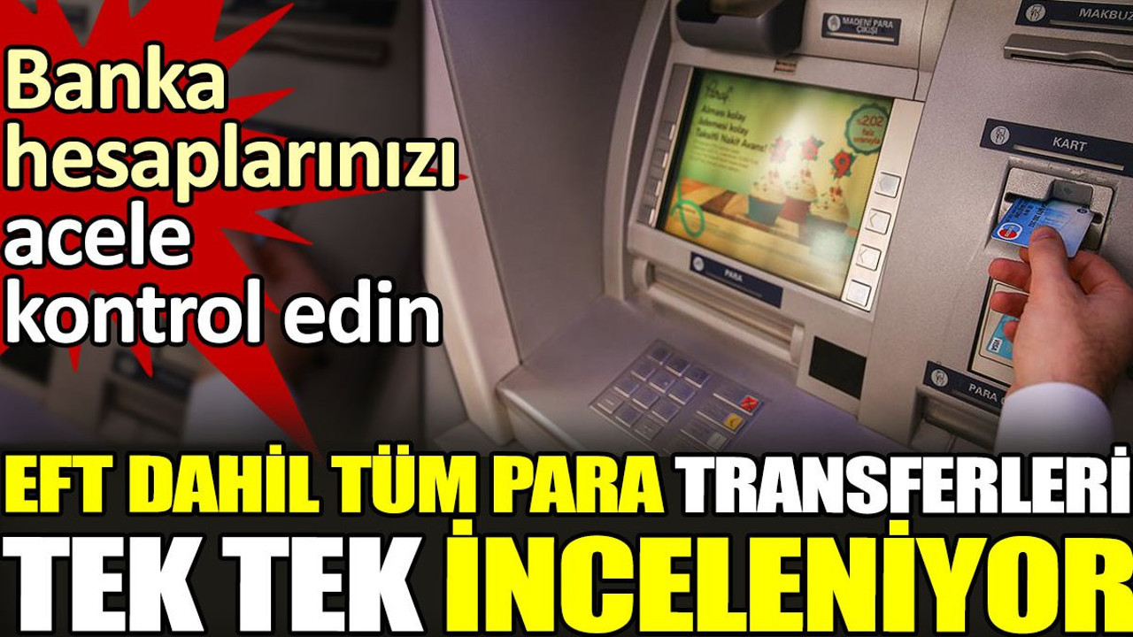 EFT dahil tüm para transferleri tek tek inceleniyor. Banka hesaplarınızı acele kontrol edin