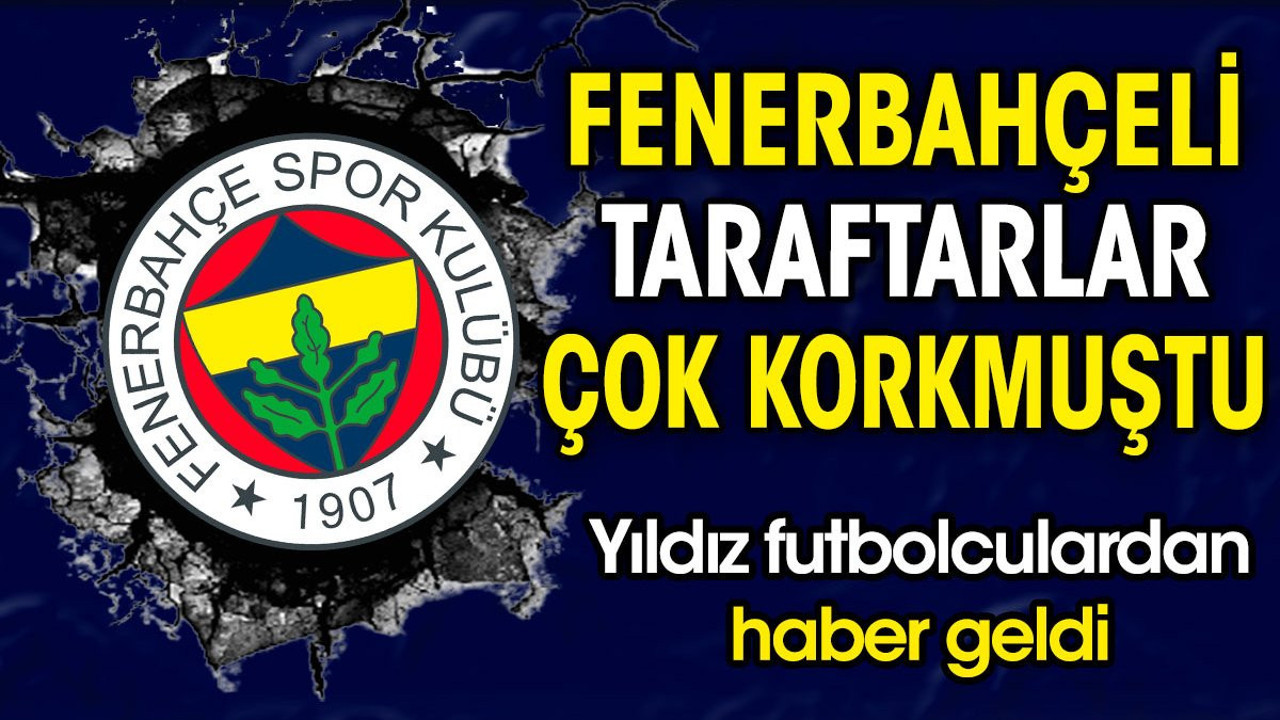 Fenerbahçeli taraftarlar çok korkmuştu. Yıldız futbolculardan haber geldi