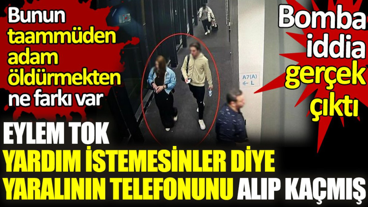 Eylem Tok yardım istemesinler diye yaralının telefonunu alıp kaçmış. Bunun taammüden adam öldürmekten ne farkı var