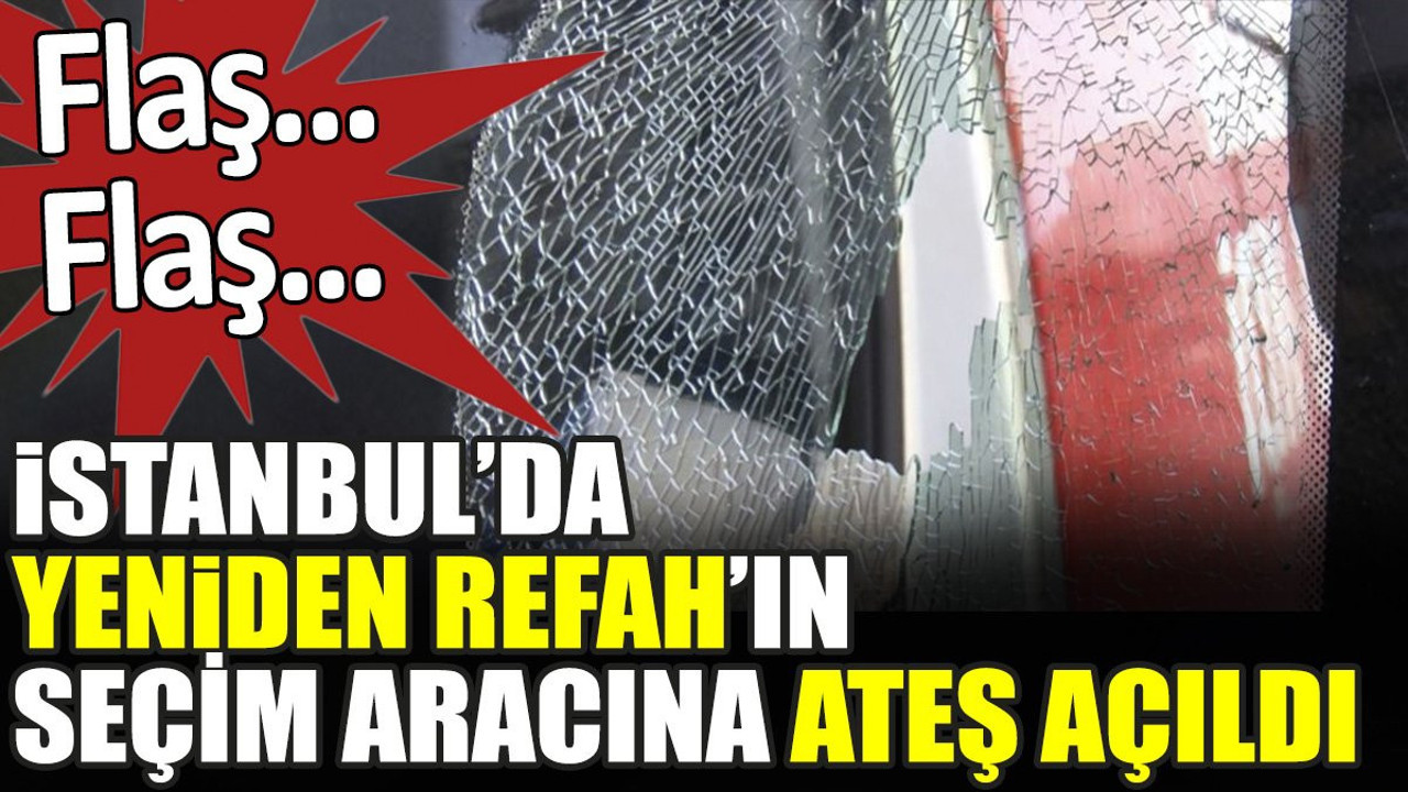 Flaş... Flaş... İstanbul'da Yeniden Refah'ın seçim aracına ateş açıldı