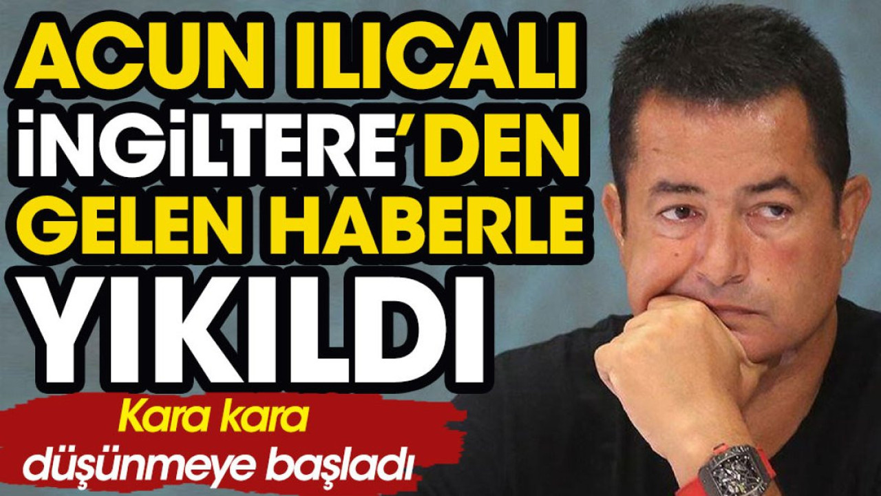 Acun Ilıcalı İngiltere'den gelen haberle yıkıldı. Kara kara düşünmeye başladı