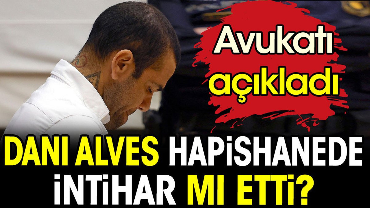 Dani Alves hapishanede intihar mı etti? Avukatı açıkladı