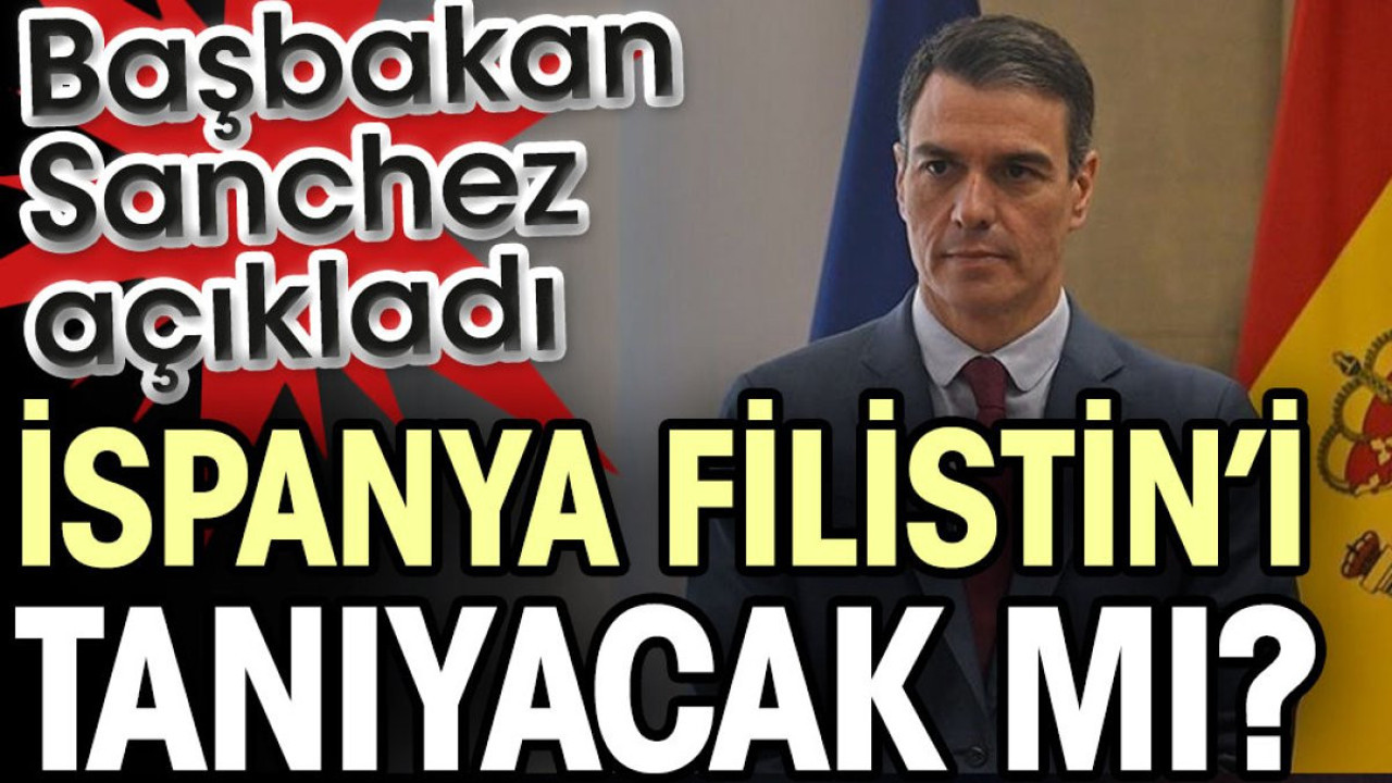 İspanya Filistin’i tanıyacak mı? Başbakan Sanchez açıkladı