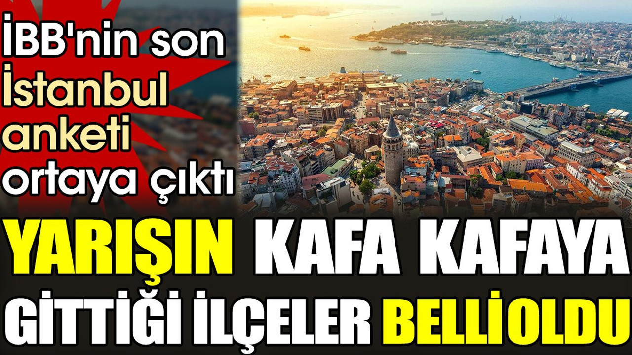 İBB'nin son İstanbul anketi ortaya çıktı. Yarışın kafa kafaya gittiği ilçeler belli oldu