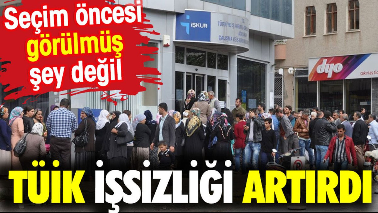TÜİK işsizliği artırdı. Seçim öncesi görülmüş şey değil