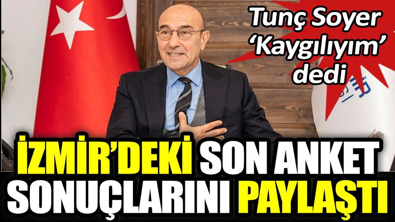Tunç Soyer kaygılım dedi. İzmir'deki son anket sonuçlarını paylaştı