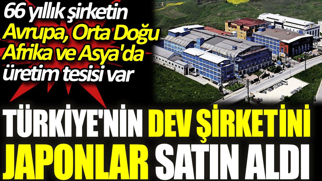 Türkiye'nin dev şirketini Japonlar satın aldı. 66 yıllık şirketin Avrupa, Orta Doğu Afrika ve Asya'da üretim tesisi var