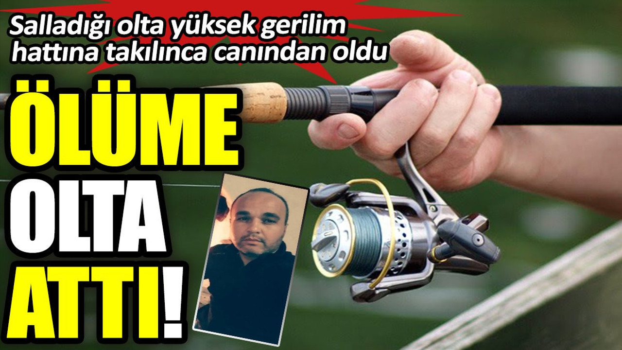 Ölüme olta attı. Salladığı olta yüksek gerilim hattına takılınca canından oldu