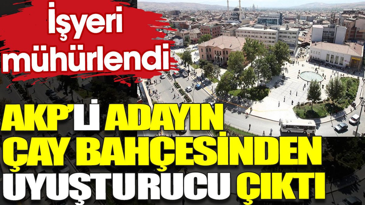 AKP'li adayın çay bahçesinden uyuşturucu çıktı. İşyeri mühürlendi