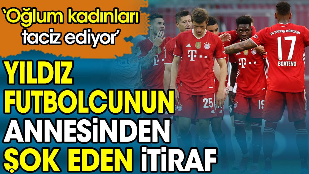Yıldız futbolcunun annesinden şok eden itiraf: Oğlum kadınları taciz ediyor
