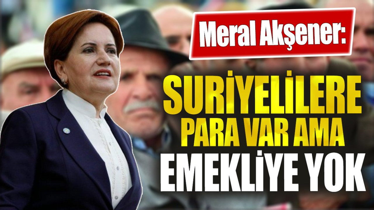 Meral Akşener: Suriyelilere para var ama emekliye yok