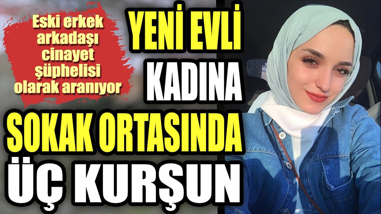 Yeni evli kadına sokak ortasında üç kurşun. Eski erkek arkadaşı cinayet şüphelisi olarak aranıyor