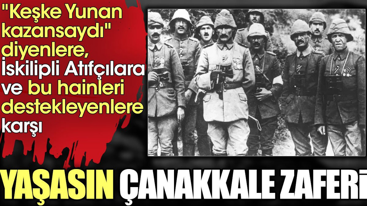 'Keşke Yunan kazansaydı' diyenlere İskilipli Atıfçılara ve bu hainleri destekleyenlere karşı Yaşasın Çanakkale Zaferi