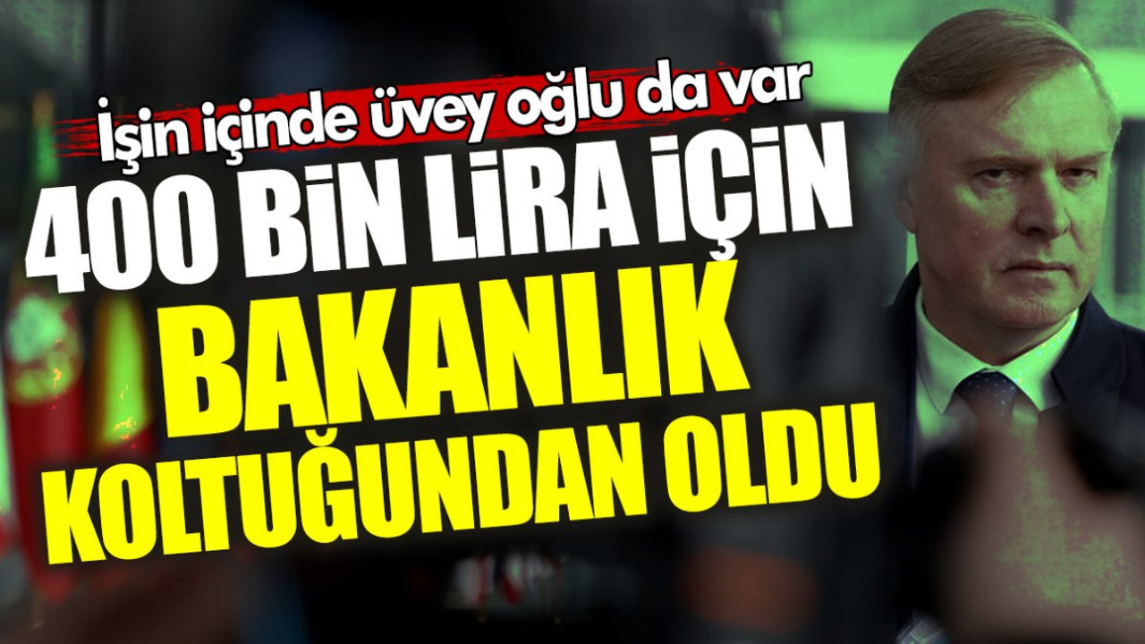 İşin içinde üvey oğlu da var! 400 bin lira için bakanlık koltuğundan oldu