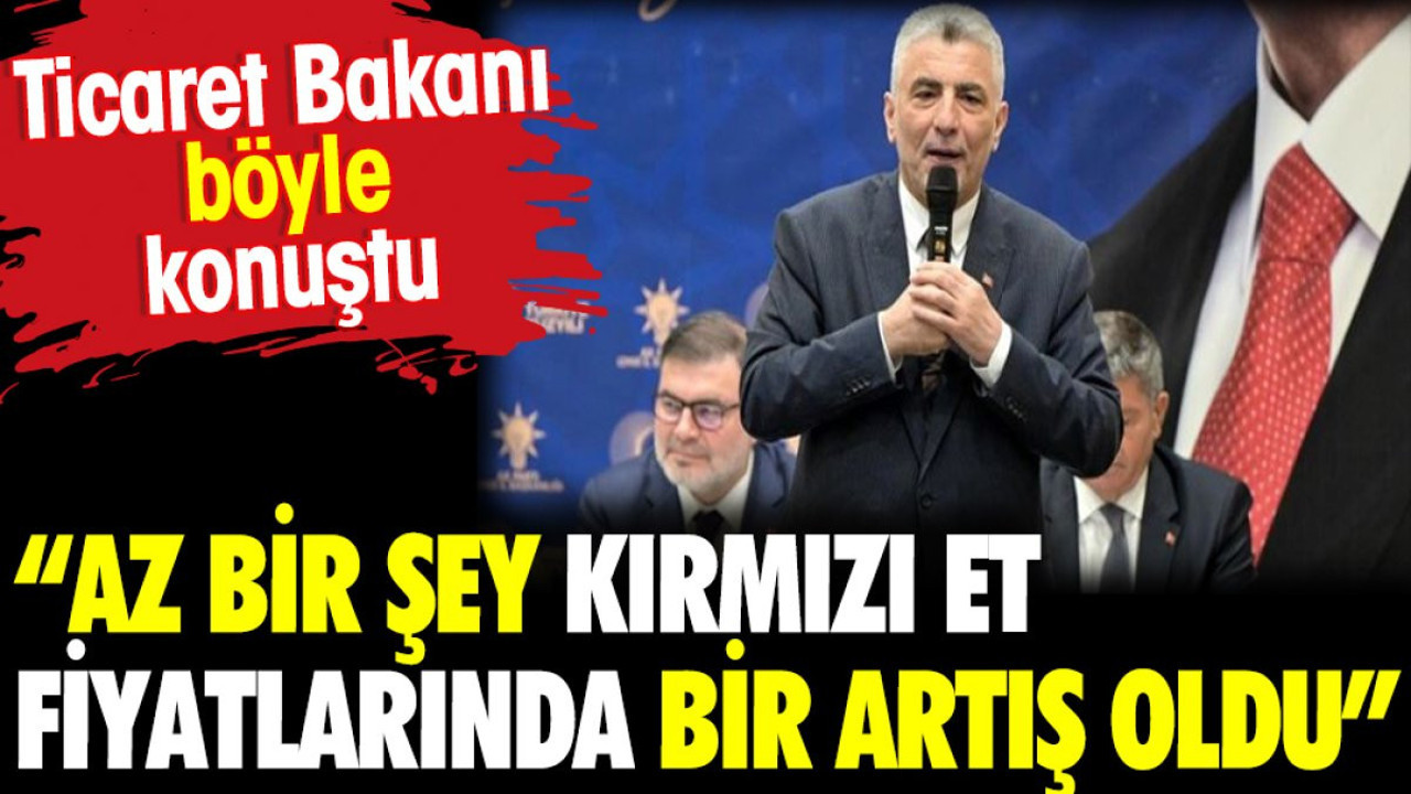 Ticaret Bakanı Ömer Bolat böyle konuştu: Az bir şey kırmızı et fiyatlarında bir artış oldu