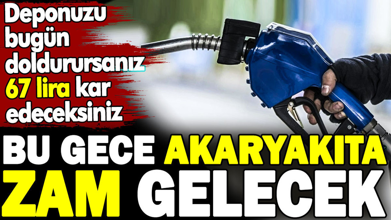 Akaryakıta bu gece zam gelecek. Deponuzu bugün doldurursanız 67 lira kar edeceksiniz