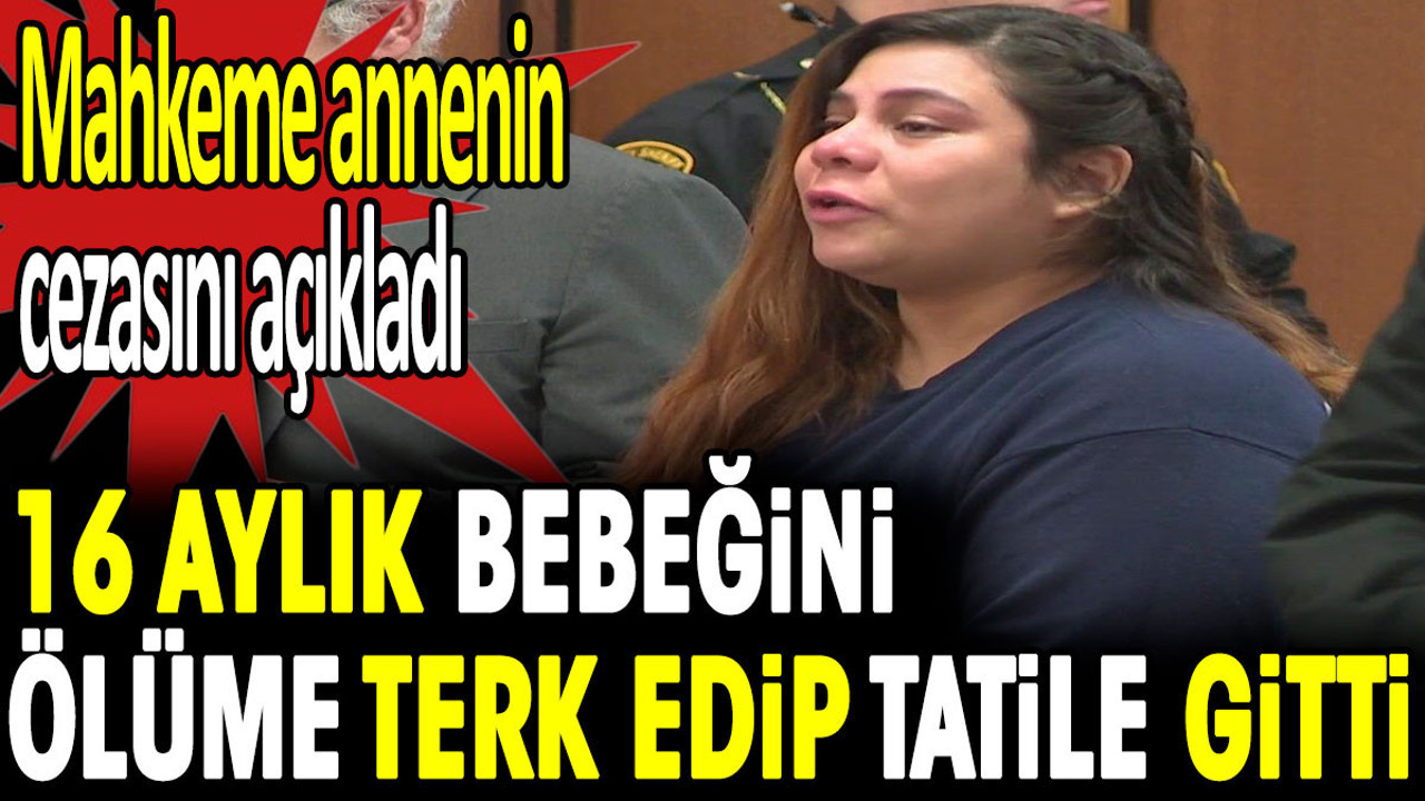 16 aylık bebeğini ölüme terk edip tatile gitti. Mahkeme annenin cezasını açıkladı