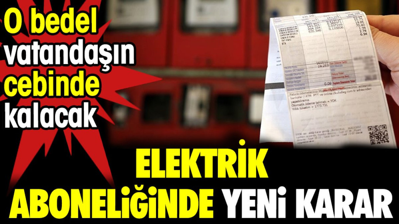 Elektrik aboneliğinde yeni karar. O bedel vatandaşın cebinde kalacak