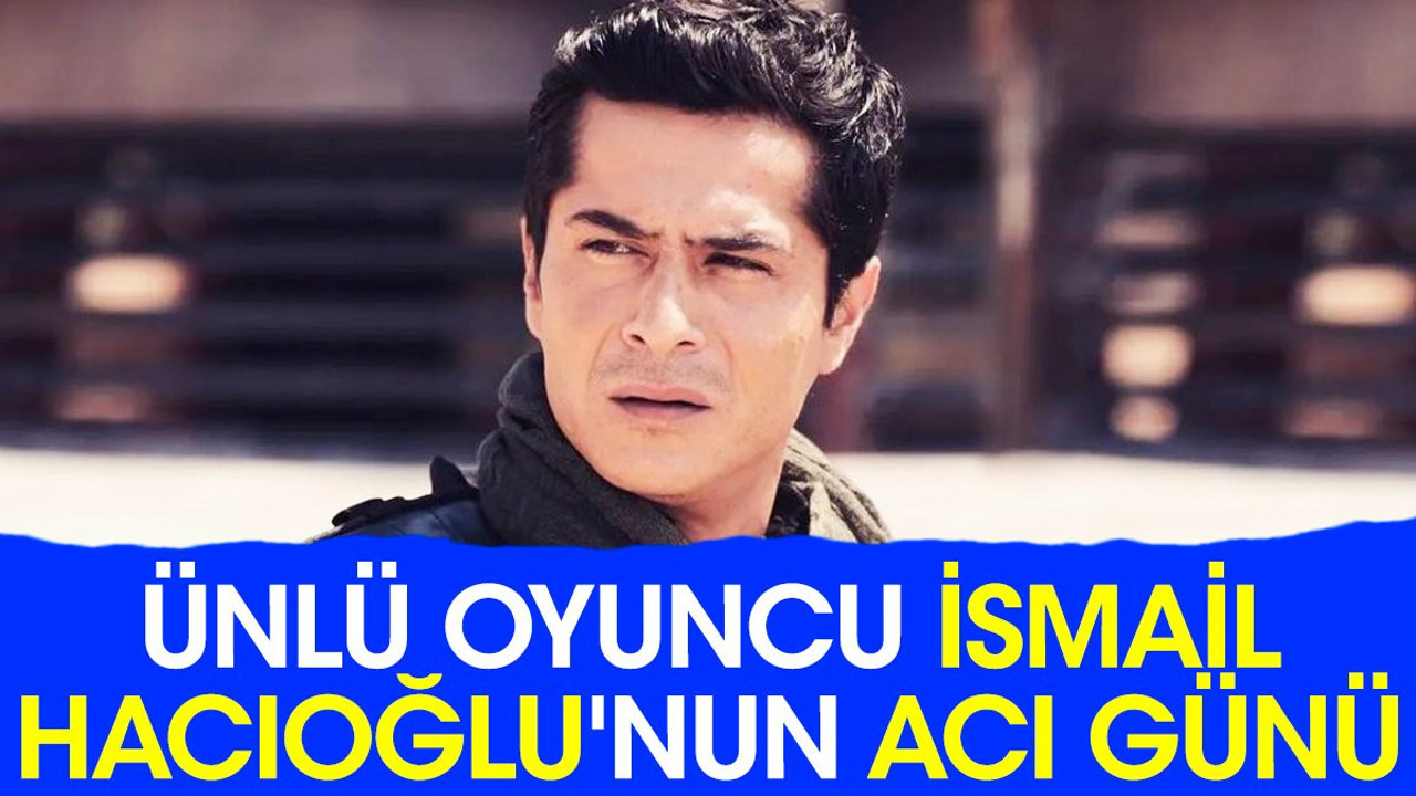 Ünlü oyuncu İsmail Hacıoğlu'nun acı günü