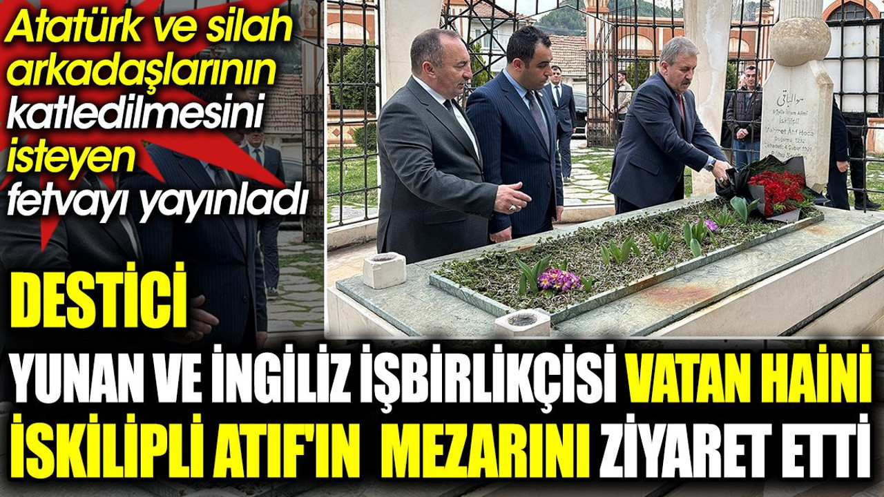 Destici Yunan ve İngiliz işbirlikçisi vatan haini İskilipli Atıf'ın mezarını ziyaret etti. Atatürk için ölüm fetvası vermişti