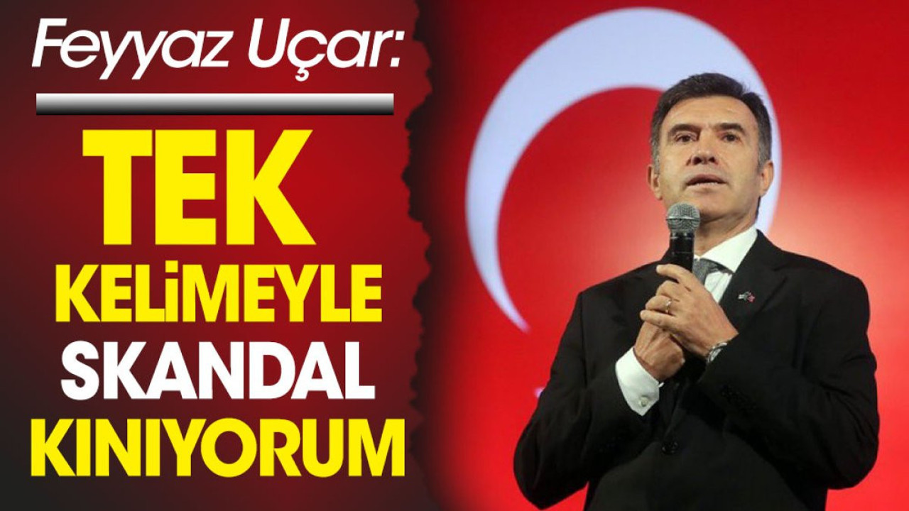 Feyyaz Uçar: Tek kelimeyle skandal kınıyorum