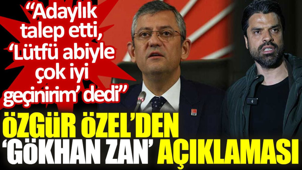Özgür Özel’den ‘Gökhan Zan’ açıklaması: Adaylık talep etti, 'Lütfü abiyle çok iyi geçinirim' dedi