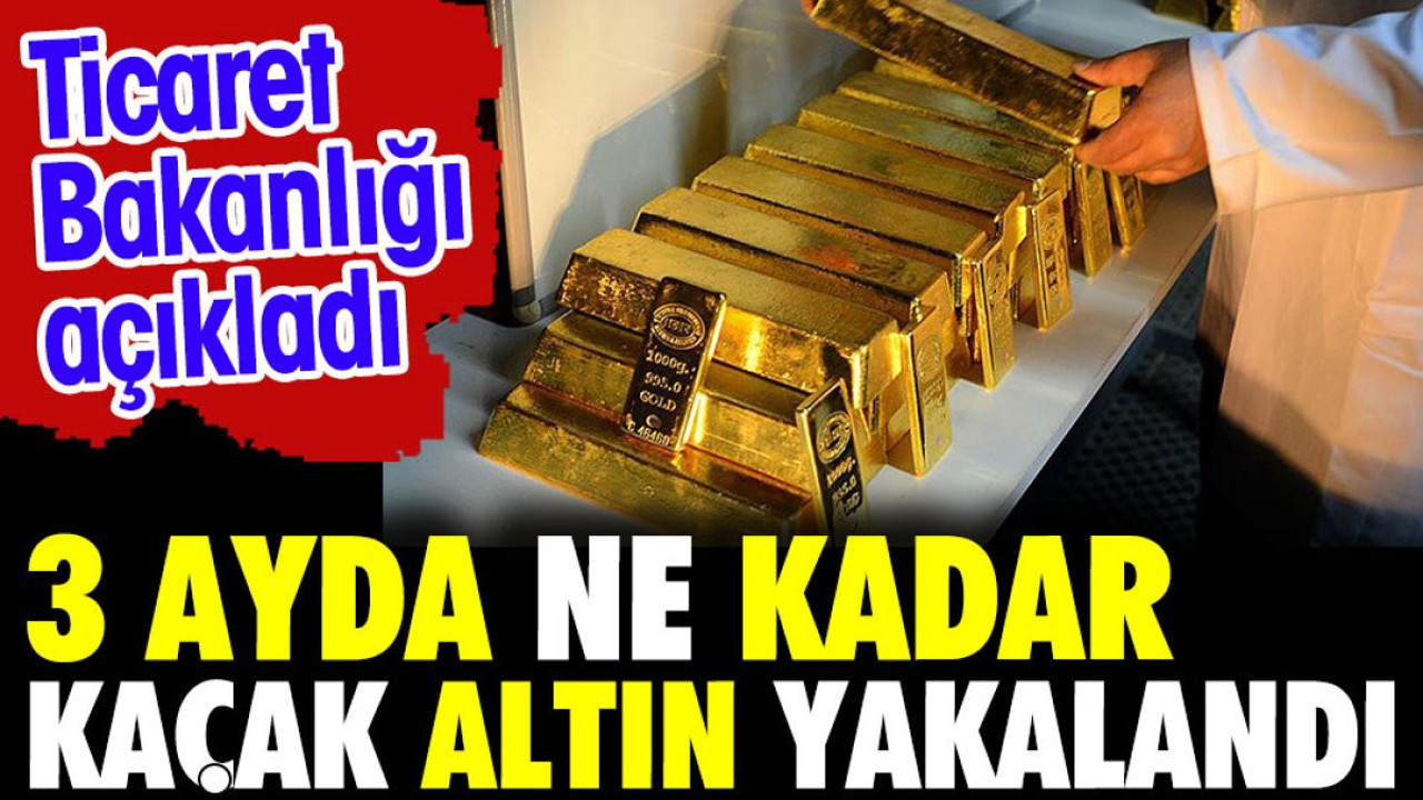 3 ayda ne kadar kaçak altın yakalandı. Ticaret Bakanlığı açıkladı