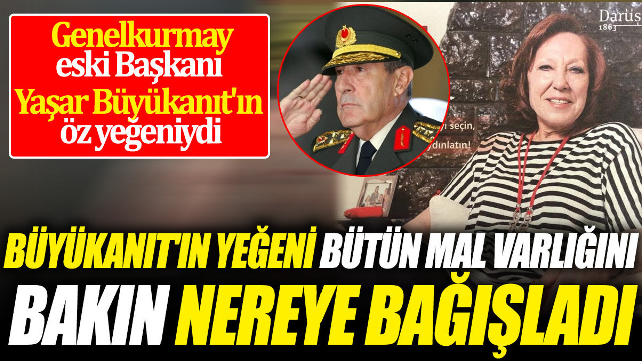 Büyükanıt'ın yeğeni bütün mal varlığını bakın nereye bağışladı 'Genelkurmay eski Başkanı Yaşar Büyükanıt'ın öz yeğeniydi'
