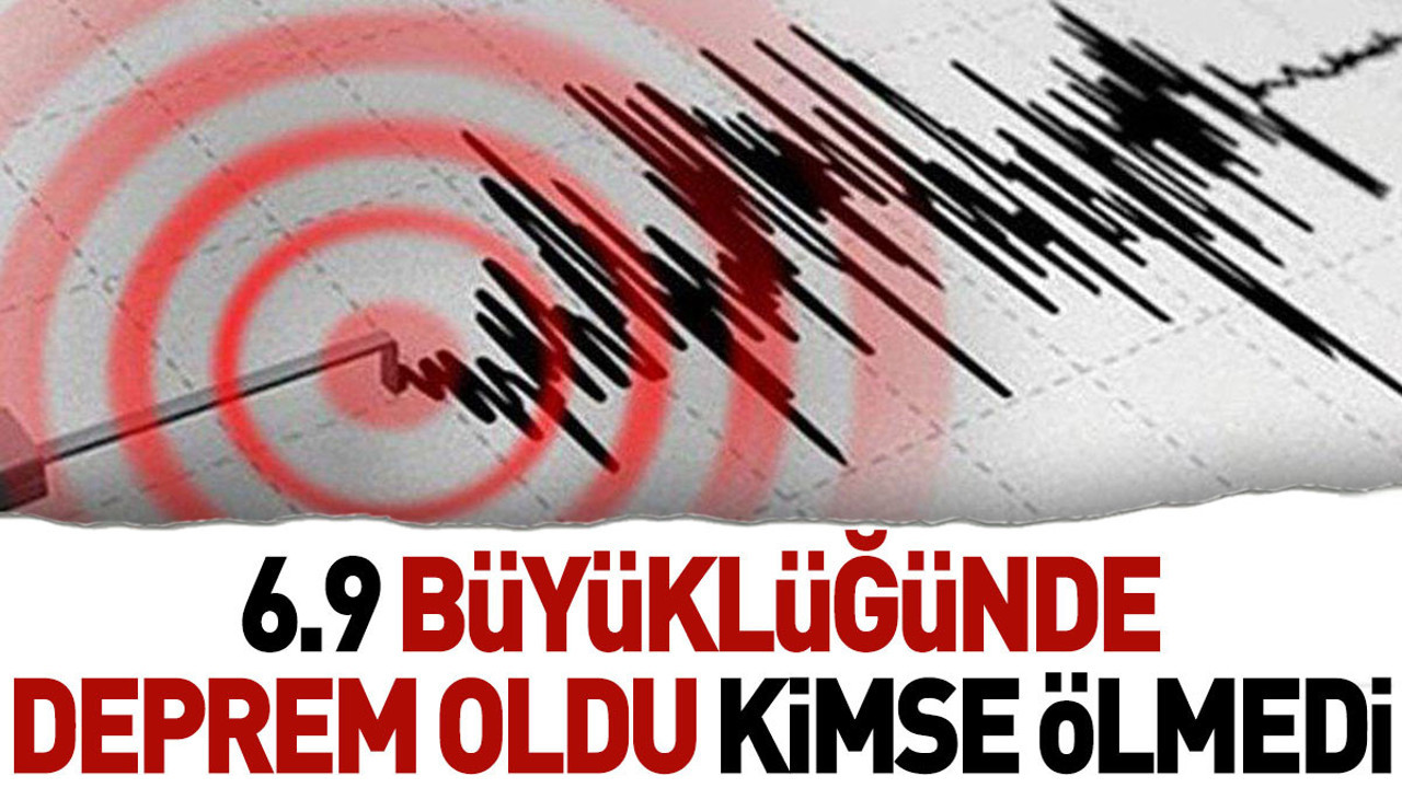6.9 büyüklüğünde deprem oldu kimse ölmedi