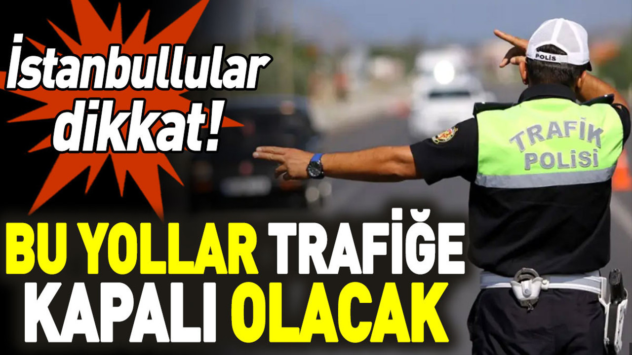 Bu yollar trafiğe kapalı olacak. İstanbullular dikkat