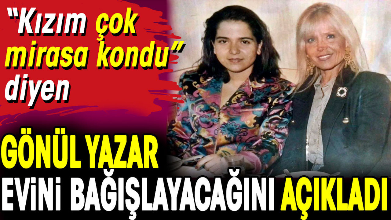 'Kızım çok mirasa kondu” diyen Gönül Yazar, evini nereye bağışlayacağını açıkladı