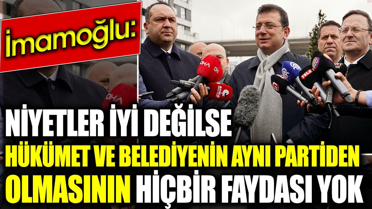 İmamoğlu: Niyetler iyi değilse hükümet ve belediyenin aynı partiden olmasının hiçbir faydası yok