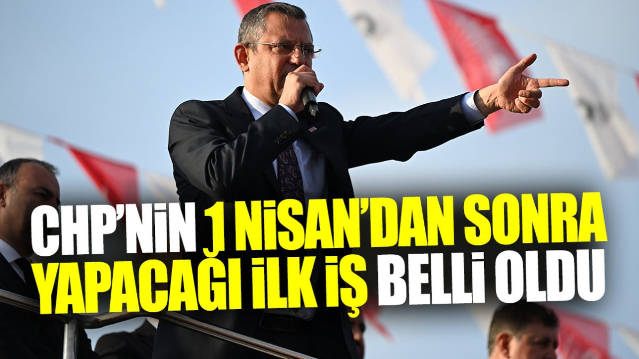 CHP’nin 1 Nisan’dan sonra yapacağı ilk iş belli oldu