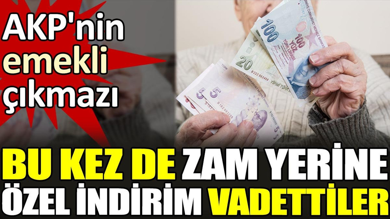 AKP'nin emekli çıkmazı. Bu kez de zam yerine özel indirim vadettiler