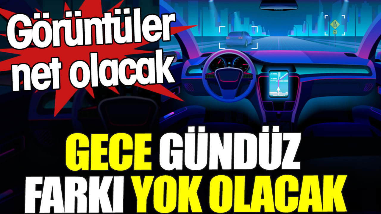 Gece gündüz farkı yok olacak. Görüntüler net olacak