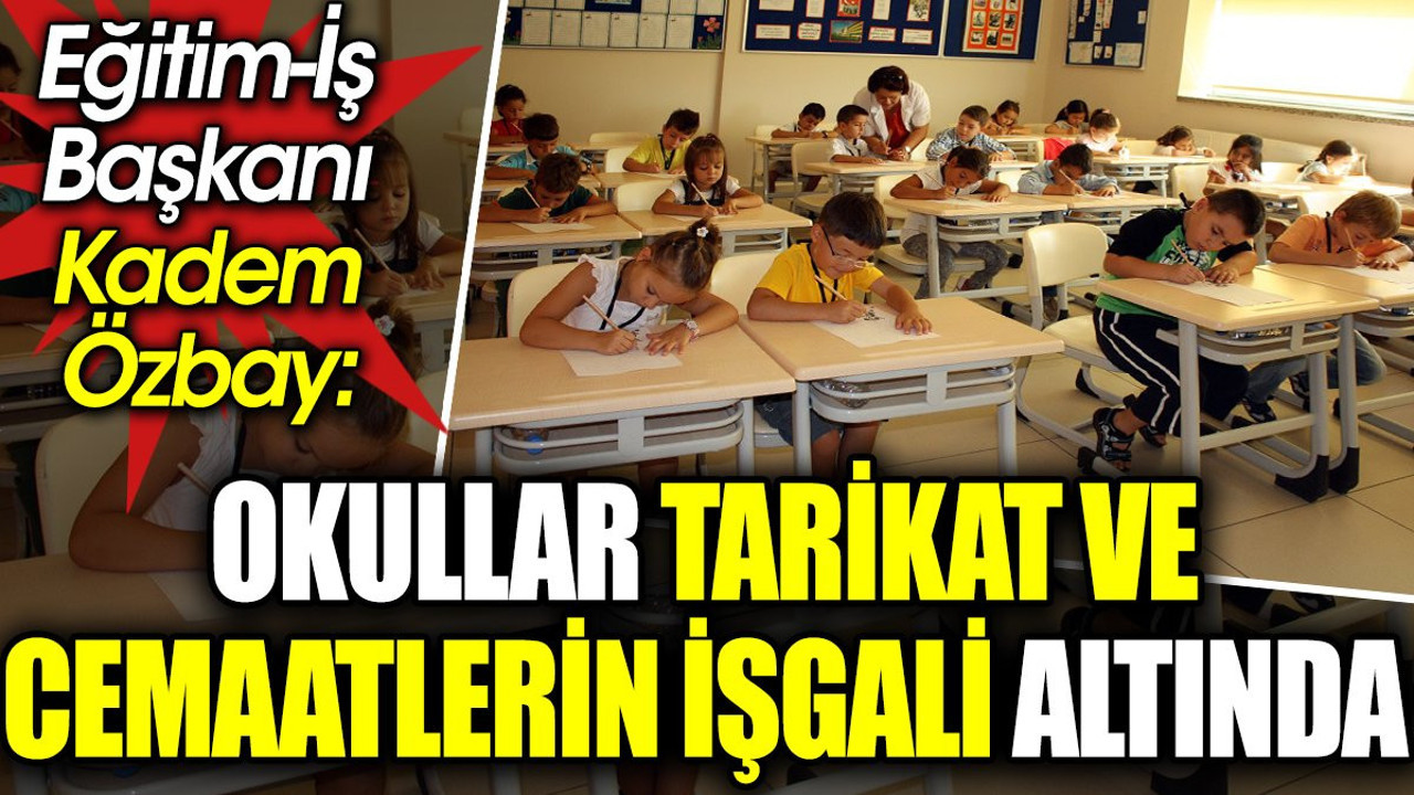 Okullar tarikat ve cemaatlerin işgali altında. Eğitim-İş Başkanı Kadem Özbay açıkladı